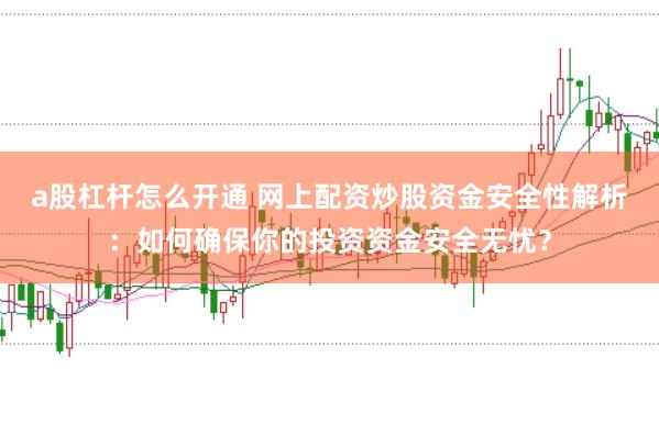 a股杠杆怎么开通 网上配资炒股资金安全性解析：如何确保你的投资资金安全无忧？