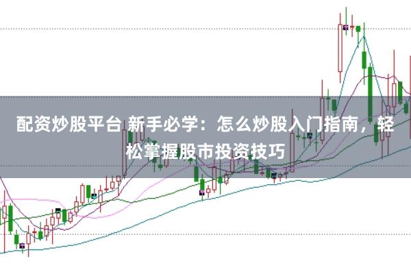 配资炒股平台 新手必学：怎么炒股入门指南，轻松掌握股市投资技巧