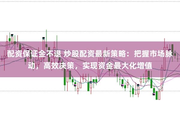 配资保证金不退 炒股配资最新策略：把握市场脉动，高效决策，实现资金最大化增值