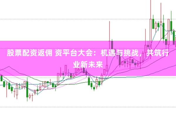 股票配资返佣 资平台大会：机遇与挑战，共筑行业新未来