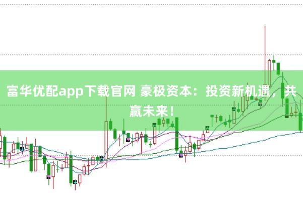 富华优配app下载官网 豪极资本：投资新机遇，共赢未来！