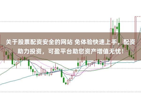 关于股票配资安全的网站 免体验快速上手，配资助力投资，可盈平台助您资产增值无忧！
