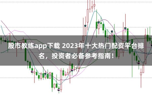 股市教练app下载 2023年十大热门配资平台排名，投资者必备参考指南！