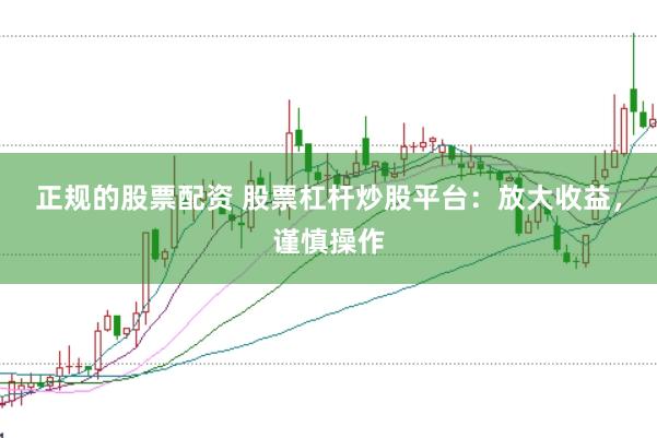 正规的股票配资 股票杠杆炒股平台：放大收益，谨慎操作