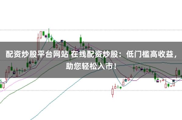 配资炒股平台网站 在线配资炒股：低门槛高收益，助您轻松入市！