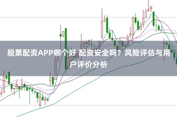 股票配资APP哪个好 配资安全吗？风险评估与用户评价分析