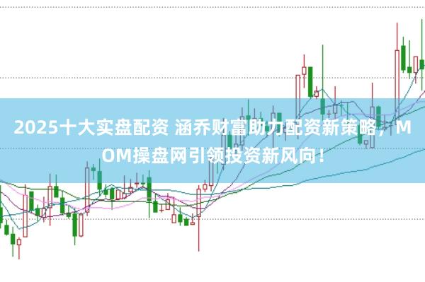 2025十大实盘配资 涵乔财富助力配资新策略，MOM操盘网引领投资新风向！