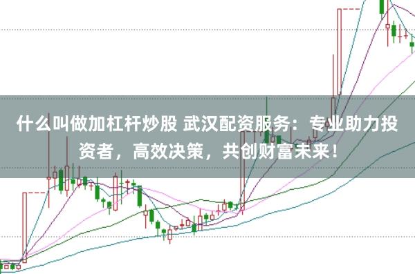 什么叫做加杠杆炒股 武汉配资服务：专业助力投资者，高效决策，共创财富未来！