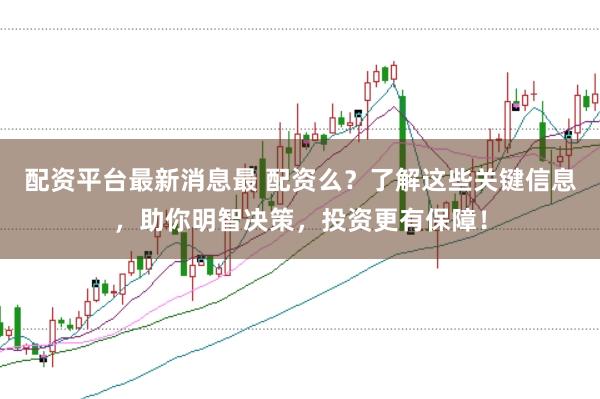 配资平台最新消息最 配资么？了解这些关键信息，助你明智决策，投资更有保障！