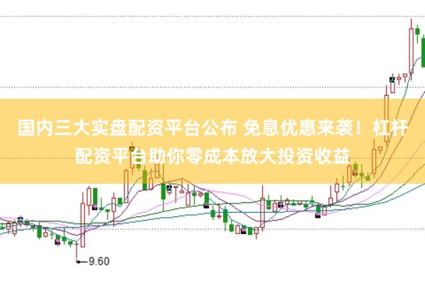 国内三大实盘配资平台公布 免息优惠来袭！杠杆配资平台助你零成本放大投资收益