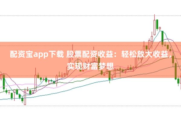 配资宝app下载 股票配资收益：轻松放大收益，实现财富梦想