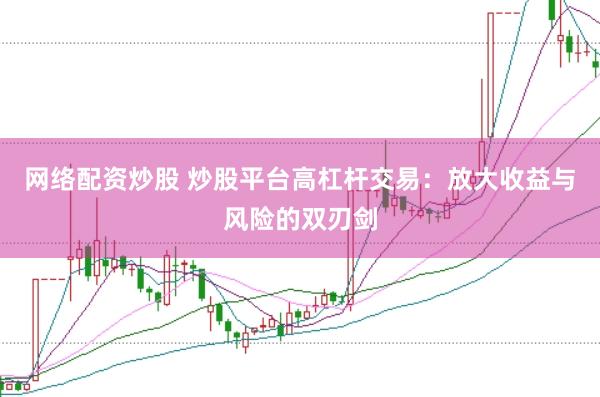 网络配资炒股 炒股平台高杠杆交易：放大收益与风险的双刃剑