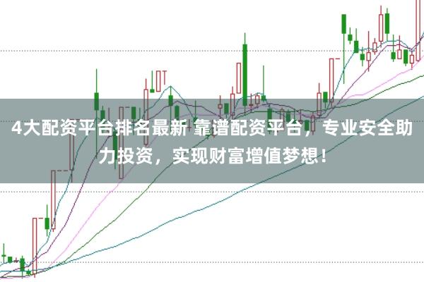 4大配资平台排名最新 靠谱配资平台，专业安全助力投资，实现财富增值梦想！