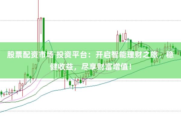 股票配资市场 投资平台：开启智能理财之旅，稳健收益，尽享财富增值！
