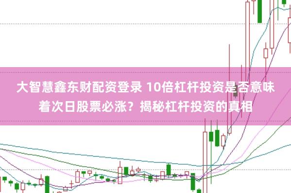 大智慧鑫东财配资登录 10倍杠杆投资是否意味着次日股票必涨？揭秘杠杆投资的真相