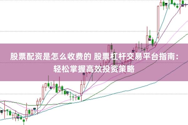 股票配资是怎么收费的 股票杠杆交易平台指南：轻松掌握高效投资策略