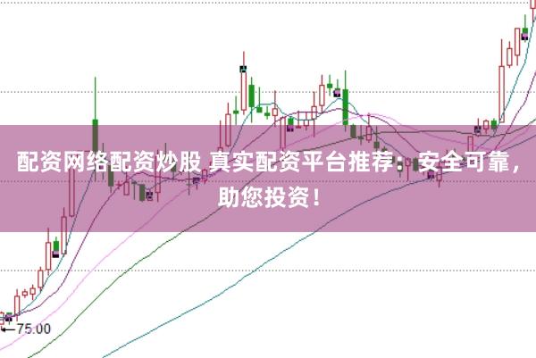 配资网络配资炒股 真实配资平台推荐：安全可靠，助您投资！