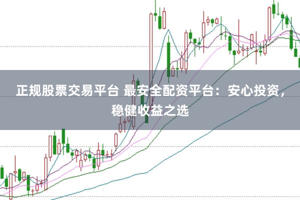 正规股票交易平台 最安全配资平台：安心投资，稳健收益之选