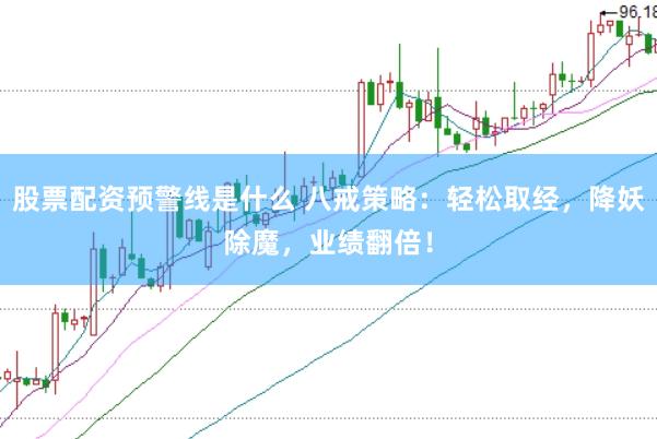 股票配资预警线是什么 八戒策略：轻松取经，降妖除魔，业绩翻倍！