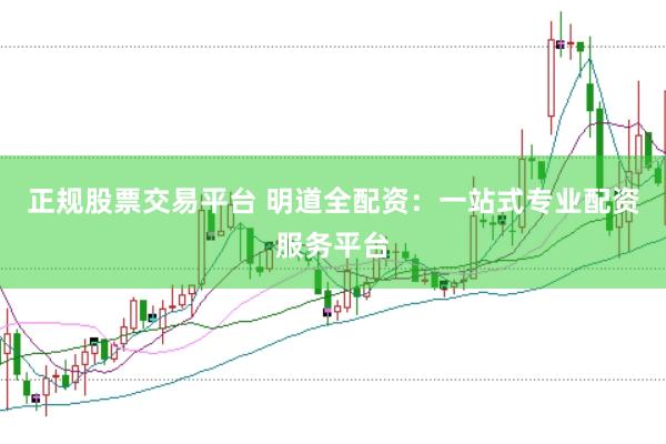 正规股票交易平台 明道全配资：一站式专业配资服务平台