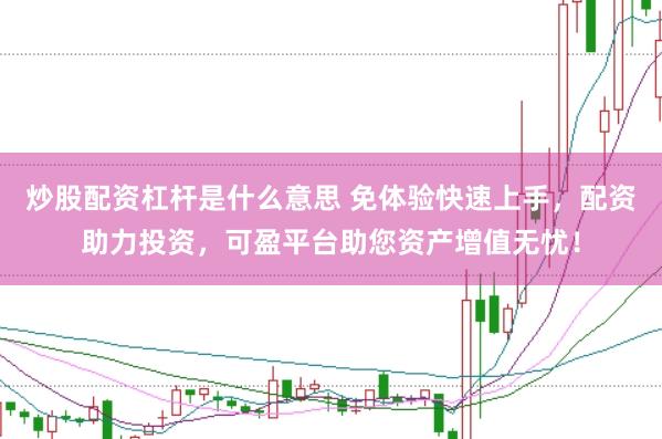 炒股配资杠杆是什么意思 免体验快速上手，配资助力投资，可盈平台助您资产增值无忧！