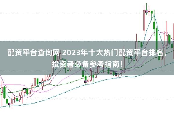 配资平台查询网 2023年十大热门配资平台排名，投资者必备参考指南！