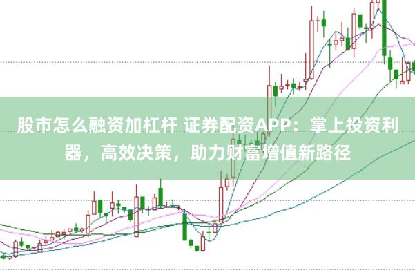 股市怎么融资加杠杆 证券配资APP：掌上投资利器，高效决策，助力财富增值新路径