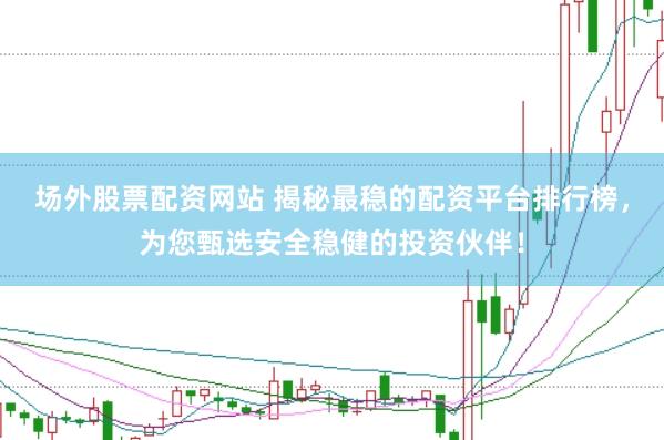 场外股票配资网站 揭秘最稳的配资平台排行榜，为您甄选安全稳健的投资伙伴！