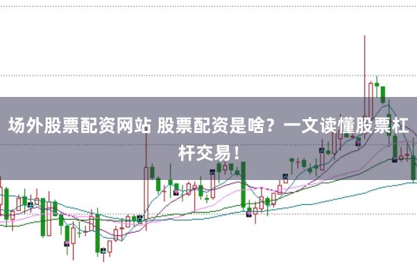 场外股票配资网站 股票配资是啥？一文读懂股票杠杆交易！