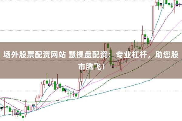 场外股票配资网站 慧操盘配资：专业杠杆，助您股市腾飞！