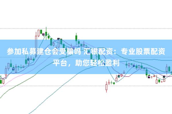 参加私募建仓会受骗吗 汇银配资：专业股票配资平台，助您轻松盈利