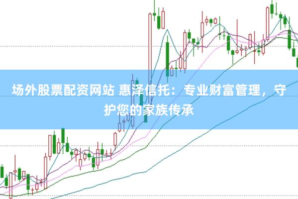 场外股票配资网站 惠泽信托：专业财富管理，守护您的家族传承