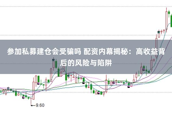 参加私募建仓会受骗吗 配资内幕揭秘：高收益背后的风险与陷阱