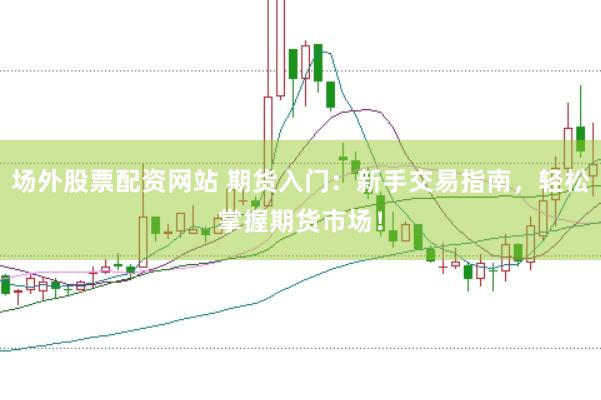 场外股票配资网站 期货入门：新手交易指南，轻松掌握期货市场！