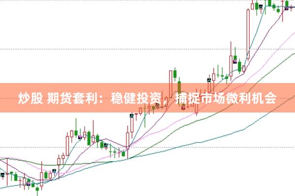 炒股 期货套利：稳健投资，捕捉市场微利机会
