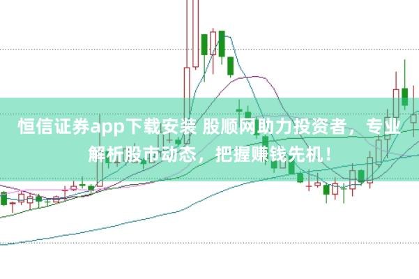 恒信证券app下载安装 股顺网助力投资者，专业解析股市动态，把握赚钱先机！