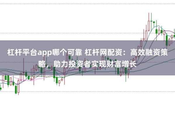 杠杆平台app哪个可靠 杠杆网配资：高效融资策略，助力投资者实现财富增长