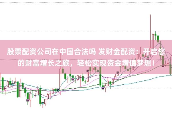 股票配资公司在中国合法吗 发财金配资：开启您的财富增长之旅，轻松实现资金增值梦想！