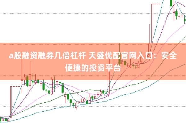 a股融资融券几倍杠杆 天盛优配官网入口：安全便捷的投资平台