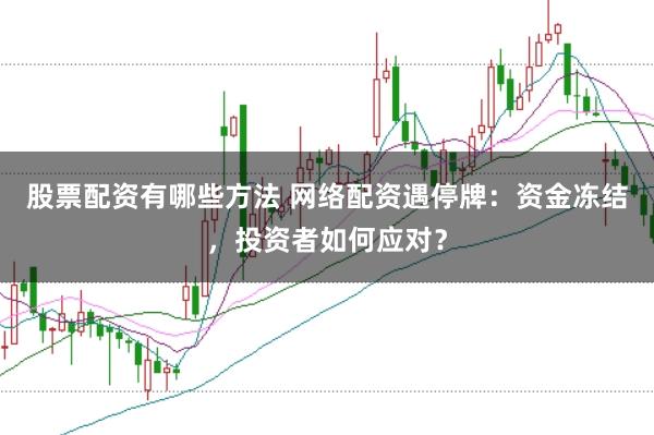 股票配资有哪些方法 网络配资遇停牌：资金冻结，投资者如何应对？