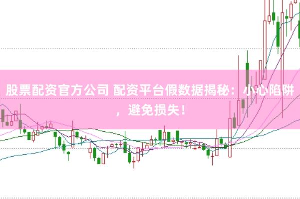 股票配资官方公司 配资平台假数据揭秘：小心陷阱，避免损失！