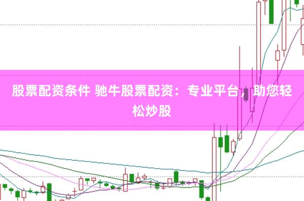 股票配资条件 驰牛股票配资：专业平台，助您轻松炒股