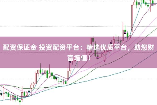 配资保证金 投资配资平台：精选优质平台，助您财富增值！