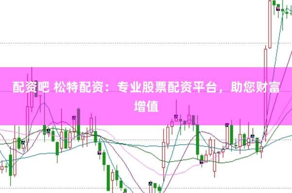 配资吧 松特配资：专业股票配资平台，助您财富增值