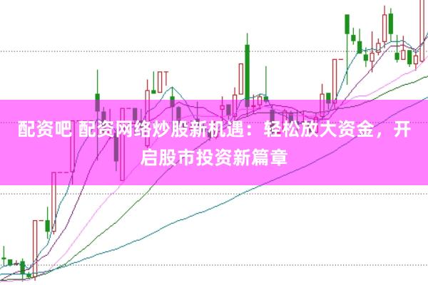 配资吧 配资网络炒股新机遇：轻松放大资金，开启股市投资新篇章