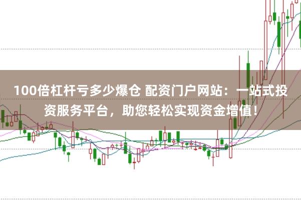 100倍杠杆亏多少爆仓 配资门户网站:一站式投资服务平台,助您轻松实现资金增值!