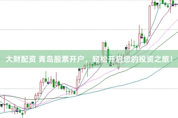 大财配资 青岛股票开户，轻松开启您的投资之旅！