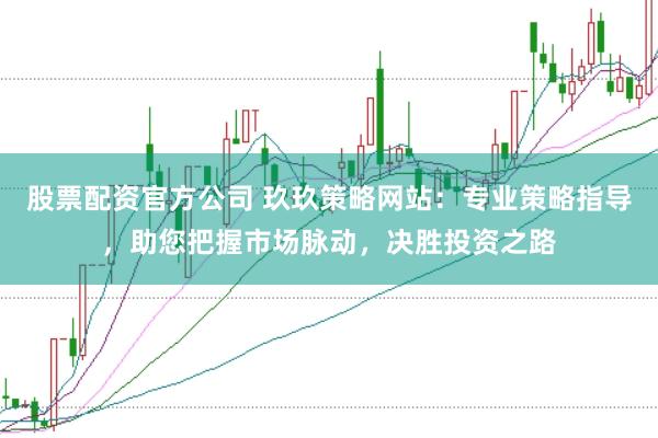 股票配资官方公司 玖玖策略网站:专业策略指导,助您把握市场脉动,决胜投资之路
