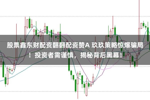 股票鑫东财配资翻翻配资赞A 玖玖策略惊爆骗局！投资者需谨慎，揭秘背后黑幕！