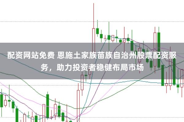 配资网站免费 恩施土家族苗族自治州股票配资服务，助力投资者稳健布局市场